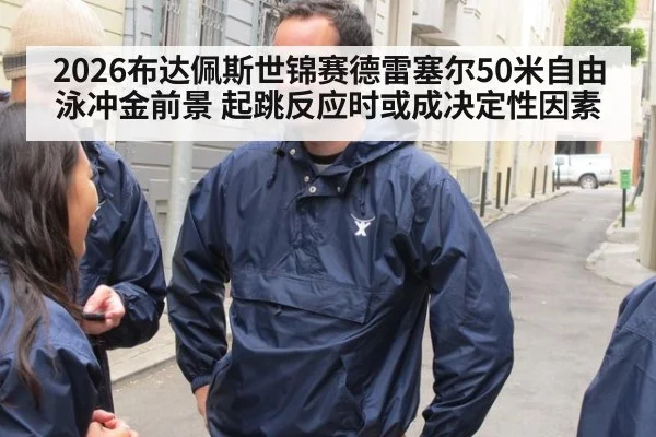 2026布达佩斯世锦赛德雷塞尔50米自由泳冲金前景 起跳反应时或成决定性因素