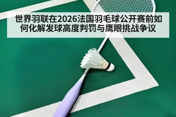 世界羽联在2026法国羽毛球公开赛前如何化解发球高度判罚与鹰眼挑战争议